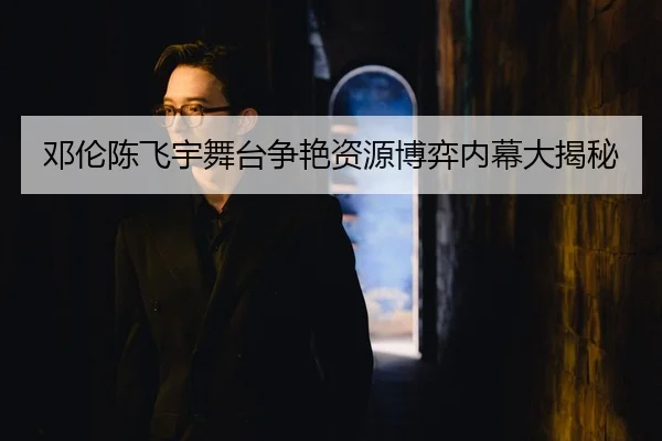 邓伦陈飞宇舞台争艳资源博弈内幕大揭秘